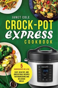 Crock-Pot Express Cookbook: 5 Ingredients or Less – Easy, Healthy, and Irresistible Recipes for Nourishing and Delicious Meals