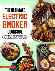 The Ultimate Electric Smoker Cookbook: Irresistible Smoker Recipes and a Step-By-Step Guide That Will Turn You Into a Pitmaster in No Time at All